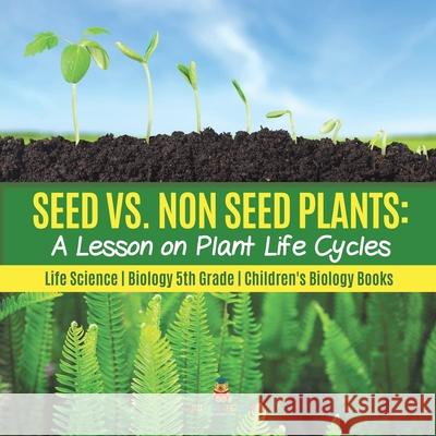 Seed vs. Non Seed Plants: A Lesson on Plant Life Cycles Life Science Biology 5th Grade Children's Biology Books Baby Professor 9781541949416