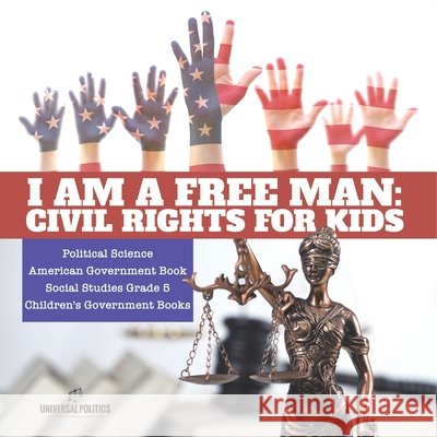 I am a Free Man: Civil Rights for Kids Political Science American Government Book Social Studies Grade 5 Children's Government Books Universal Politics 9781541949942 Universal Politics