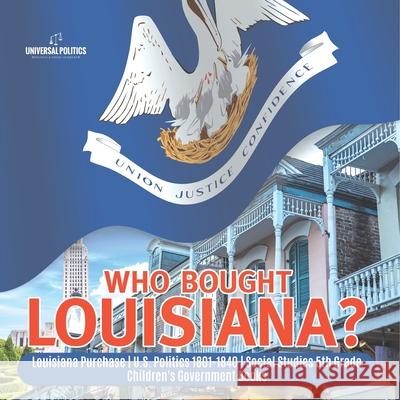 Who Bought Louisiana? Louisiana Purchase U.S. Politics 1801-1840 Social Studies 5th Grade Children's Government Books Universal Politics 9781541950016 Universal Politics