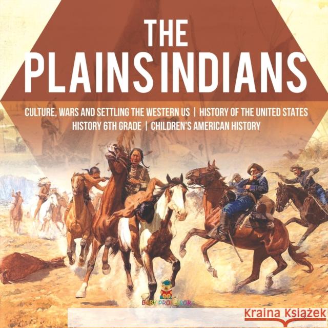 The Plains Indians Culture, Wars and Settling the Western US History of the United States History 6th Grade Children's American History Baby Professor 9781541950528 Baby Professor