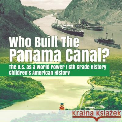 Who Built the The Panama Canal? The U.S. as a World Power 6th Grade History Children's American History Baby Professor 9781541950542 Baby Professor