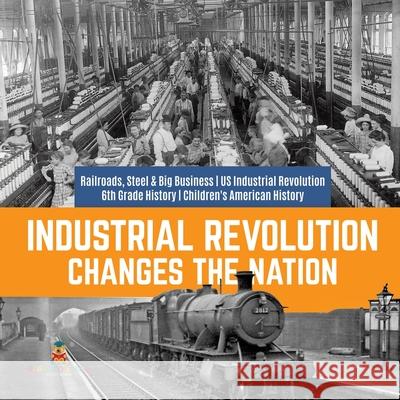 Industrial Revolution Changes the Nation Railroads, Steel & Big Business US Industrial Revolution 6th Grade History Children's American History Baby Professor 9781541950559 Baby Professor