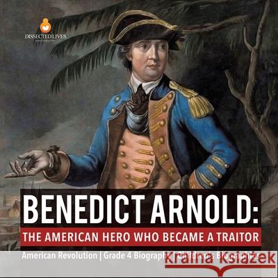 Benedict Arnold: The American Hero Who Became a Traitor American Revolution Grade 4 Biography Children's Biographies Dissected Lives 9781541950771 Dissected Lives
