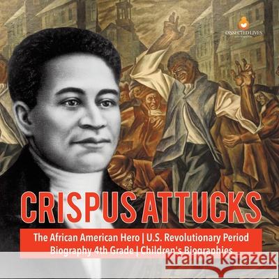 Crispus Attucks The African American Hero U.S. Revolutionary Period Biography 4th Grade Children's Biographies Dissected Lives 9781541950801 Dissected Lives