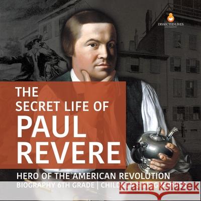 The Secret Life of Paul Revere Hero of the American Revolution Biography 6th Grade Children's Biographies Dissected Lives 9781541950931 Dissected Lives