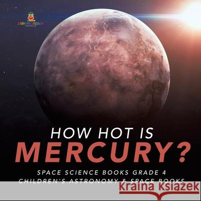 How Hot is Mercury? Space Science Books Grade 4 Children's Astronomy & Space Books Baby Professor 9781541953338 Baby Professor