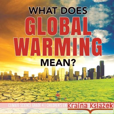 What Does Global Warming Mean? Climate Science Grade 4 Children's Environment & Ecology Books Baby Professor 9781541953468