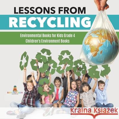 Lessons from Recycling Environmental Books for Kids Grade 4 Children's Environment Books Baby Professor 9781541953505 Baby Professor