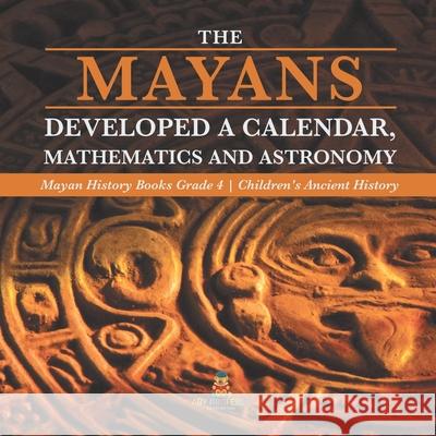 The Mayans Developed a Calendar, Mathematics and Astronomy Mayan History Books Grade 4 Children's Ancient History Baby Professor 9781541953574 Baby Professor