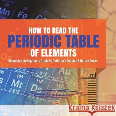 How to Read the Periodic Table of Elements Chemistry for Beginners Grade 5 Children's Science & Nature Books Baby Professor 9781541954106 Baby Professor