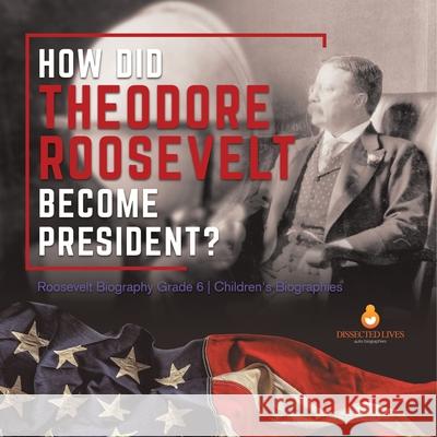 How Did Theodore Roosevelt Become President? Roosevelt Biography Grade 6 Children's Biographies Dissected Lives 9781541954946 Dissected Lives