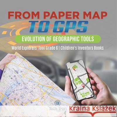 From Paper Map to GPS: Evolution of Geographic Tools World Explorers' Tool Grade 6 Children's Inventors Books Tech Tron 9781541955059 Tech Tron