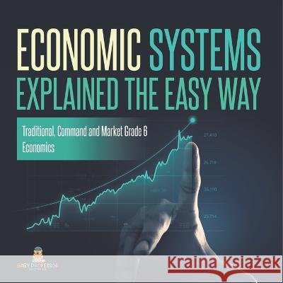 Economic Systems Explained The Easy Way Traditional, Command and Market Grade 6 Economics Baby Professor 9781541955127 Baby Professor