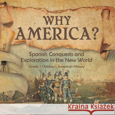 Why America?: Spanish Conquests and Exploration in the New World Grade 7 Children\'s American History Baby Professor 9781541955516 Baby Professor