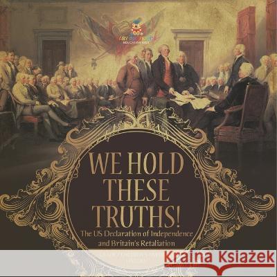 We Hold These Truths! The US Declaration of Independence and Britain\'s Retaliation Grade 7 Children\'s American History Baby Professor 9781541955561 Baby Professor