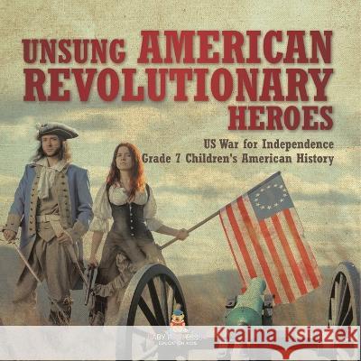 Unsung American Revolutionary Heroes US War for Independence Grade 7 Children\'s American History Baby Professor 9781541955578 Baby Professor