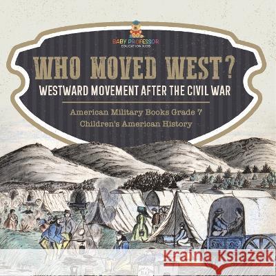 Who Moved West?: Westward Movement After the Civil War American Military Books Grade 7 Children\'s American History Baby Professor 9781541955707 Baby Professor