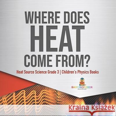 Where Does Heat Come From? Heat Source Science Grade 3 Children's Physics Books Baby Professor 9781541959002 Baby Professor