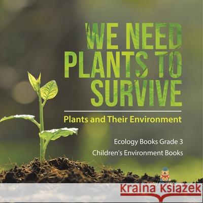 We Need Plants to Survive: Plants and Their Environment Ecology Books Grade 3 Children's Environment Books Baby Professor 9781541959170