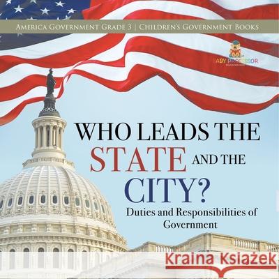 Who Leads the State and the City? Duties and Responsibilities of Government America Government Grade 3 Children's Government Books Universal Politics 9781541959378 Universal Politics