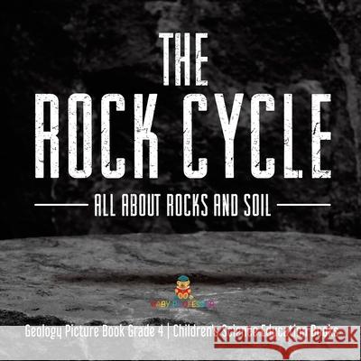 The Rock Cycle: All about Rocks and Soil Geology Picture Book Grade 4 Children's Science Education Books Baby Professor 9781541959484 Baby Professor
