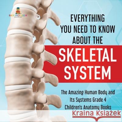 Everything You Need to Know About the Skeletal System The Amazing Human Body and Its Systems Grade 4 Children's Anatomy Books Baby Professor 9781541959569 Baby Professor