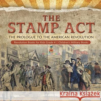 The Stamp Act: The Prologue to the American Revolution Revolution Books for Kids Grade 4 Children's Military Books Baby Professor 9781541959729 Baby Professor