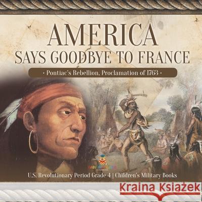 America Says Goodbye to France: Pontiac's Rebellion, Proclamation of 1763 U.S. Revolutionary Period Grade 4 Children's Military Books Baby Professor 9781541959743 Baby Professor