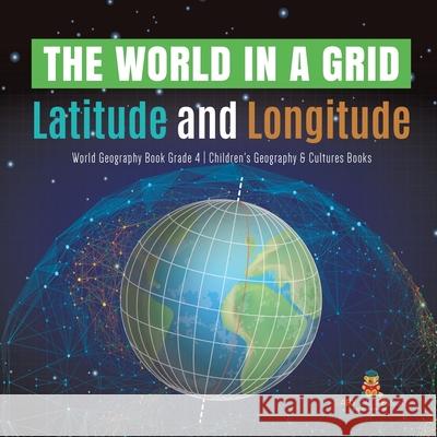 The World in a Grid: Latitude and Longitude World Geography Book Grade 4 Children's Geography & Cultures Books Baby Professor 9781541959804 Baby Professor