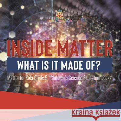 Inside Matter: What Is It Made Of? Matter for Kids Grade 5 Children's Science Education books Baby Professor 9781541959965 Baby Professor