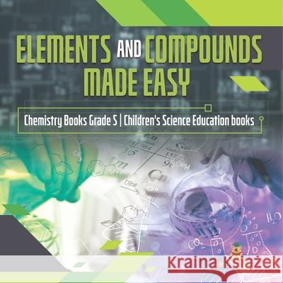 Elements and Compounds Made Easy Chemistry Books Grade 5 Children's Science Education books Baby Professor 9781541959972 Baby Professor