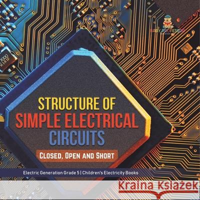 Structure of Simple Electrical Circuits: Closed, Open and Short Electric Generation Grade 5 Children's Electricity Books Baby Professor 9781541960015 Baby Professor