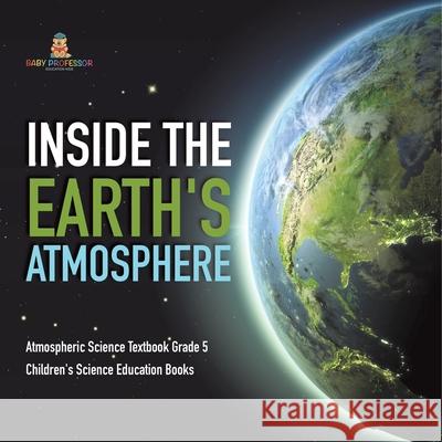 Inside the Earth's Atmosphere Atmospheric Science Textbook Grade 5 Children's Science Education Books Baby Professor 9781541960190 Baby Professor