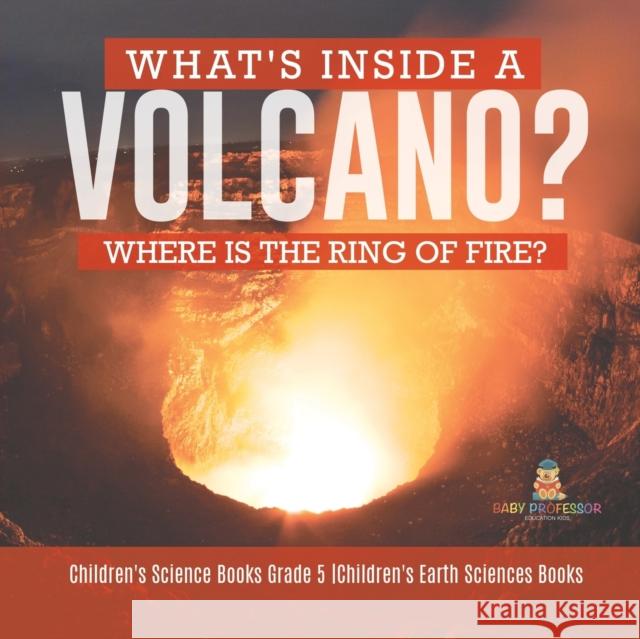 What's Inside a Volcano? Where Is the Ring of Fire? Children's Science Books Grade 5 Children's Earth Sciences Books Baby Professor 9781541960268 Baby Professor