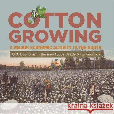 Cotton Growing: A Major Economic Activity in the South U.S. Economy in the mid-1800s Grade 5 Economics Biz Hub 9781541960497 Biz Hub