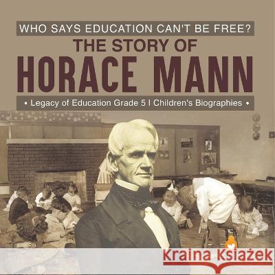 Who Says Education Can\'t Be Free? The Story of Horace Mann Legacy of Education Grade 5 Children\'s Biographies Dissected Lives 9781541960572 Dissected Lives