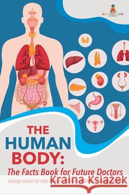 The Human Body: The Facts Book for Future Doctors - Biology Books for Kids Revised Edition Children's Biology Books Baby Professor 9781541968264 Baby Professor