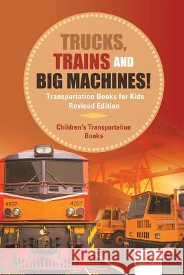 Trucks, Trains and Big Machines! Transportation Books for Kids Revised Edition Children's Transportation Books Baby Professor 9781541968288 Baby Professor
