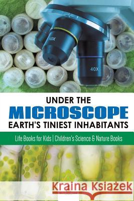 Under the Microscope: Earth's Tiniest Inhabitants: Life Books for Kids Children's Science & Nature Books Baby Professor 9781541968684