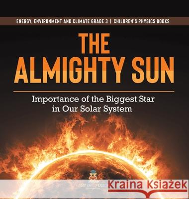 The Almighty Sun: Importance of the Biggest Star in Our Solar System Energy, Environment and Climate Grade 3 Children's Physics Books Baby Professor 9781541972957 Baby Professor
