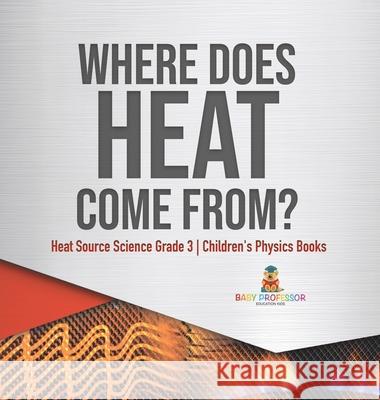 Where Does Heat Come From? Heat Source Science Grade 3 Children's Physics Books Baby Professor 9781541972964 Baby Professor
