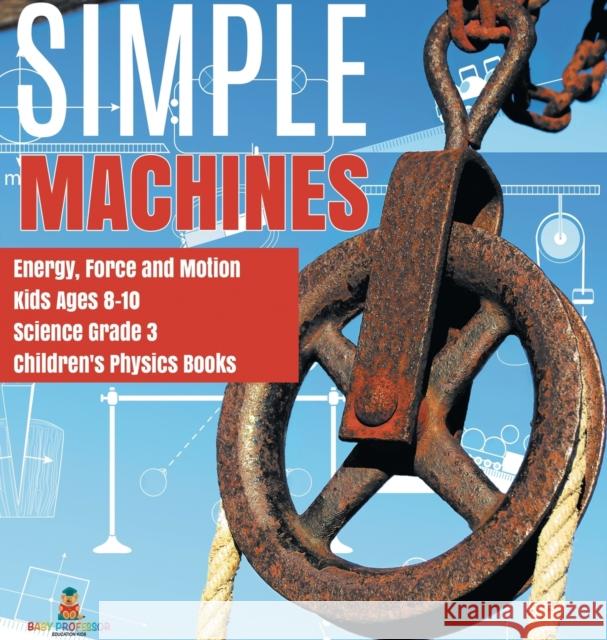 Simple Machines Energy, Force and Motion Kids Ages 8-10 Science Grade 3 Children's Physics Books Baby Professor 9781541974524 Baby Professor