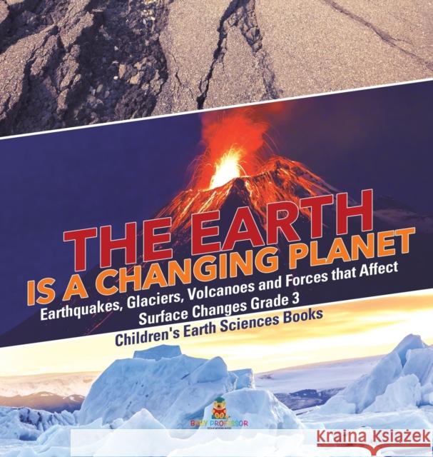 The Earth is a Changing Planet Earthquakes, Glaciers, Volcanoes and Forces that Affect Surface Changes Grade 3 Children's Earth Sciences Books Baby Professor 9781541974845