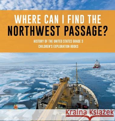 Where Can I Find the Northwest Passage? History of the United States Grade 3 Children's Exploration Books Baby Professor 9781541975033 Baby Professor