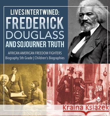 Lives Intertwined: Frederick Douglass and Sojourner Truth African American Freedom Fighters Biography 5th Grade Children's Biographies Dissected Lives 9781541975408 Dissected Lives