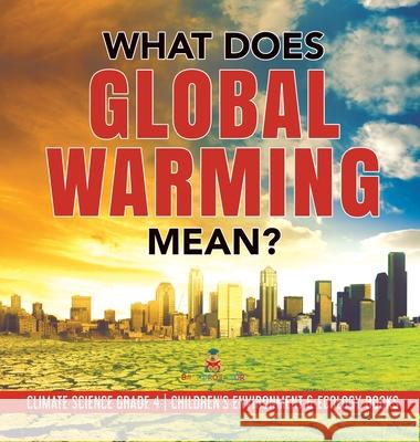 What Does Global Warming Mean? Climate Science Grade 4 Children's Environment & Ecology Books Baby Professor 9781541975682