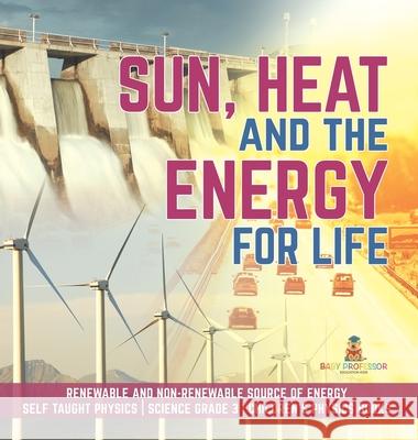 Sun, Heat and the Energy for Life Renewable and Non-Renewable Source of Energy Self Taught Physics Science Grade 3 Children's Physics Books Baby Professor 9781541975712 Baby Professor
