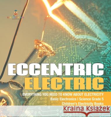 Eccentric Electric Everything You Need to Know about Electricity Basic Electronics Science Grade 5 Children's Electricity Books Baby Professor 9781541975798 Baby Professor