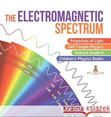 The Electromagnetic Spectrum Properties of Light Self Taught Physics Science Grade 6 Children's Physics Books Baby Professor 9781541975927 Baby Professor