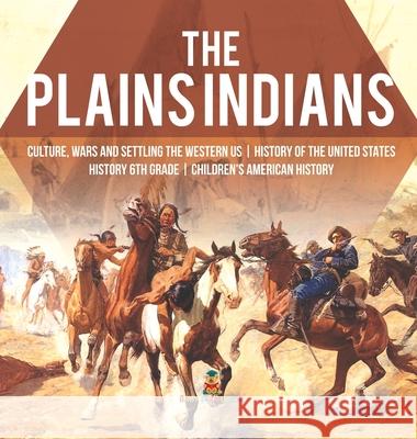 The Plains Indians Culture, Wars and Settling the Western US History of the United States History 6th Grade Children's American History Baby Professor 9781541976672 Baby Professor